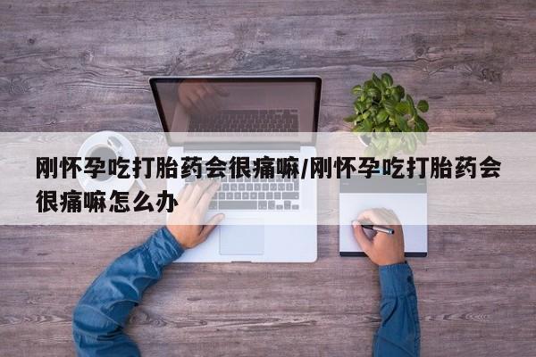 私人店有打胎药吗刚怀孕吃打胎药会很痛嘛/刚怀孕吃打胎药会很痛嘛怎么办