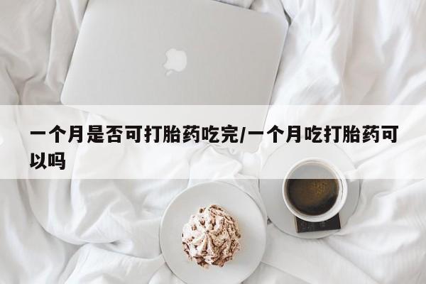 私人店有打胎药吗一个月是否可打胎药吃完/一个月吃打胎药可以吗