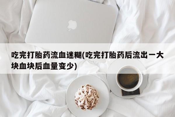 私人店有打胎药吗吃完打胎药流血迷糊(吃完打胎药后流出一大块血块后血量变少)