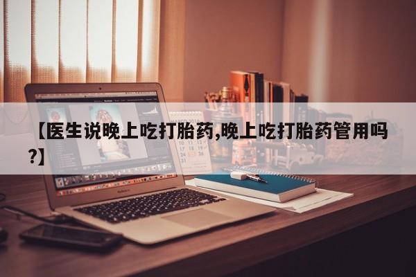 私人店有打胎药吗【医生说晚上吃打胎药,晚上吃打胎药管用吗?】