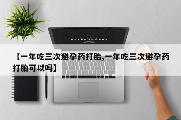 私人店有打胎药吗【一年吃三次避孕药打胎,一年吃三次避孕药打胎可以吗】