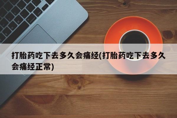 私人店有打胎药吗打胎药吃下去多久会痛经(打胎药吃下去多久会痛经正常)