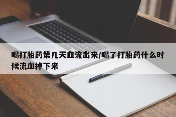 私人店有打胎药吗喝打胎药第几天血流出来/喝了打胎药什么时候流血掉下来
