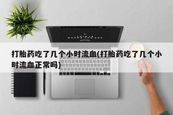 私人店有打胎药吗打胎药吃了几个小时流血(打胎药吃了几个小时流血正常吗)