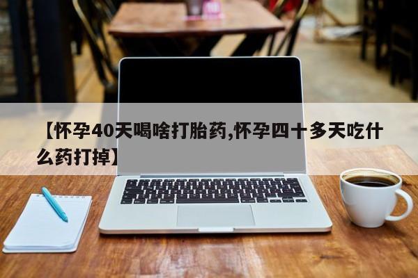 私人店有打胎药吗【怀孕40天喝啥打胎药,怀孕四十多天吃什么药打掉】