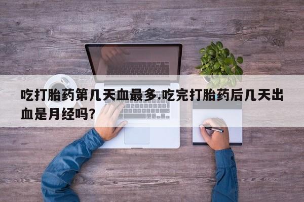 私人店有打胎药吗吃打胎药第几天血最多.吃完打胎药后几天出血是月经吗？