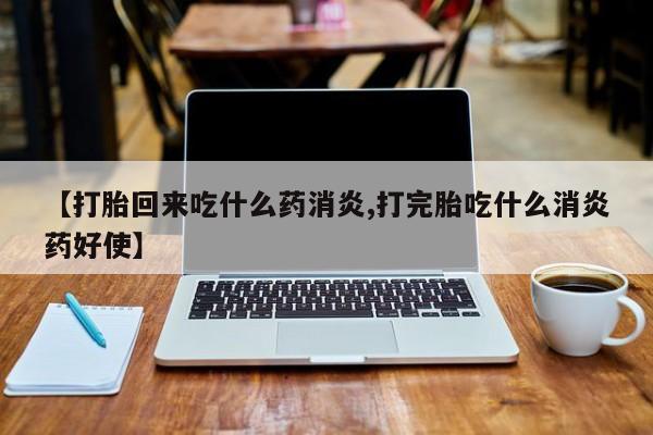 私人店有打胎药吗【打胎回来吃什么药消炎,打完胎吃什么消炎药好使】