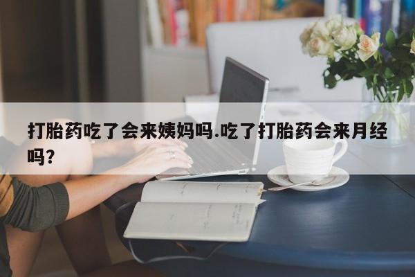 私人店有打胎药吗打胎药吃了会来姨妈吗.吃了打胎药会来月经吗？
