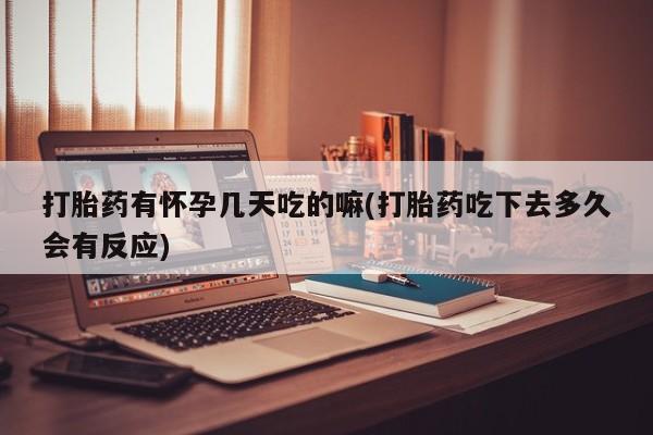 私人店有打胎药吗打胎药有怀孕几天吃的嘛(打胎药吃下去多久会有反应)