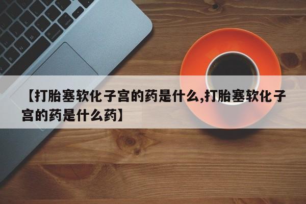 私人店有打胎药吗【打胎塞软化子宫的药是什么,打胎塞软化子宫的药是什么药】