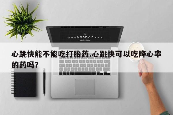 私人店有打胎药吗心跳快能不能吃打胎药.心跳快可以吃降心率的药吗？