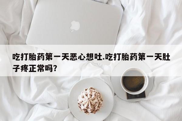私人店有打胎药吗吃打胎药第一天恶心想吐.吃打胎药第一天肚子疼正常吗？
