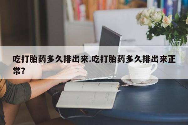 私人店有打胎药吗吃打胎药多久排出来.吃打胎药多久排出来正常？