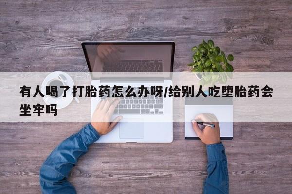 私人店有打胎药吗有人喝了打胎药怎么办呀/给别人吃堕胎药会坐牢吗