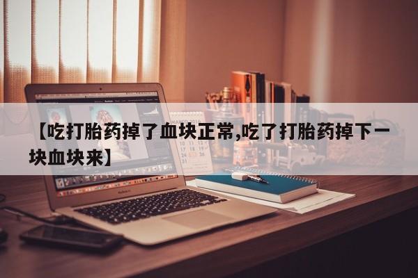 私人店有打胎药吗【吃打胎药掉了血块正常,吃了打胎药掉下一块血块来】