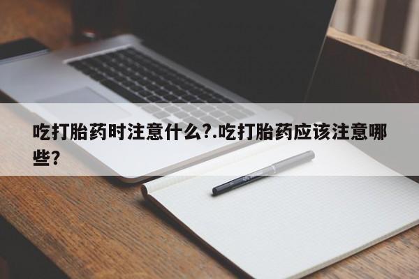 私人店有打胎药吗吃打胎药时注意什么?.吃打胎药应该注意哪些？