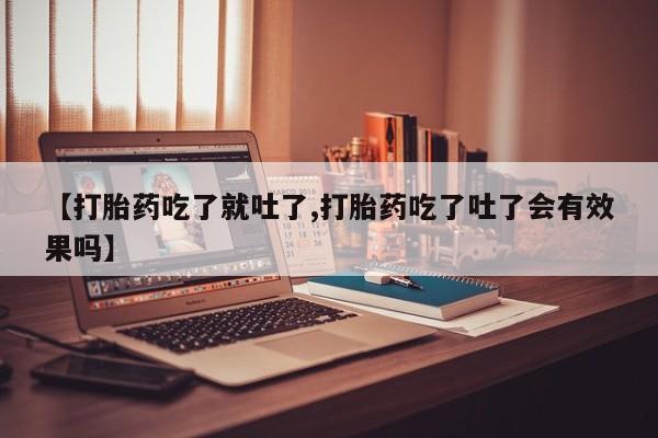 私人店有打胎药吗【打胎药吃了就吐了,打胎药吃了吐了会有效果吗】