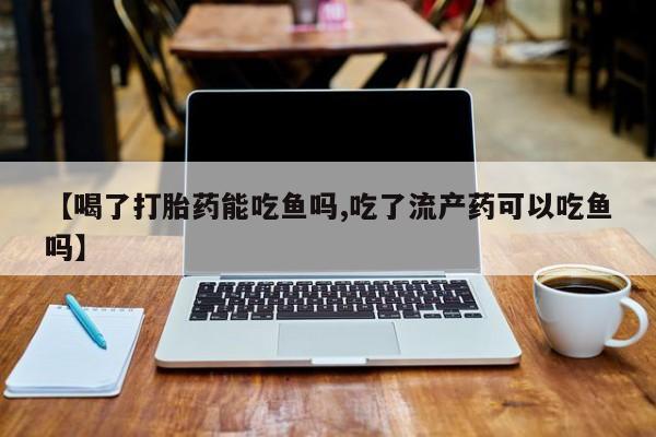 私人店有打胎药吗【喝了打胎药能吃鱼吗,吃了流产药可以吃鱼吗】