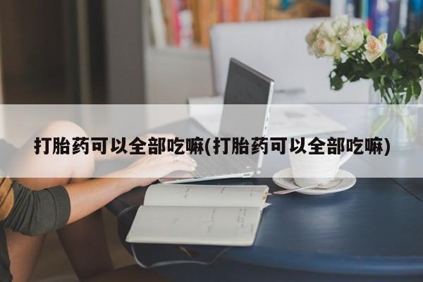 私人店有打胎药吗打胎药可以全部吃嘛(打胎药可以全部吃嘛)