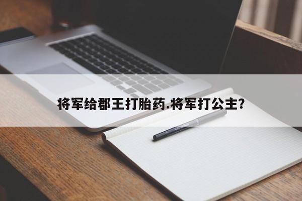私人店有打胎药吗将军给郡王打胎药.将军打公主？