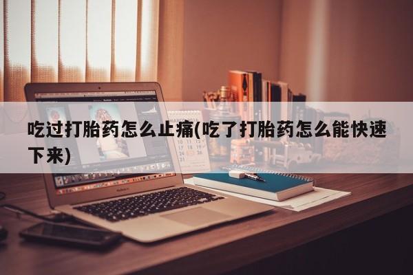 私人店有打胎药吗吃过打胎药怎么止痛(吃了打胎药怎么能快速下来)