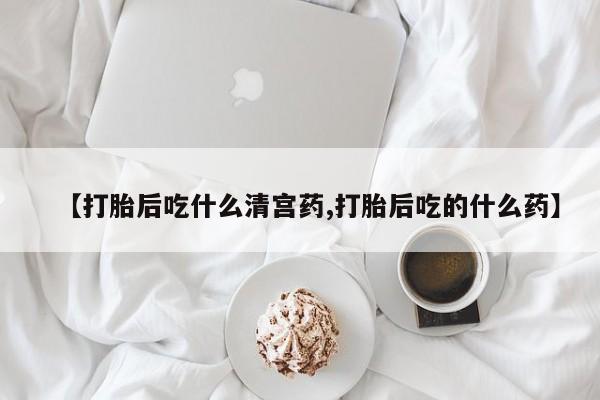 私人店有打胎药吗【打胎后吃什么清宫药,打胎后吃的什么药】