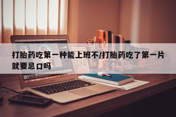 私人店有打胎药吗打胎药吃第一种能上班不/打胎药吃了第一片就要忌口吗