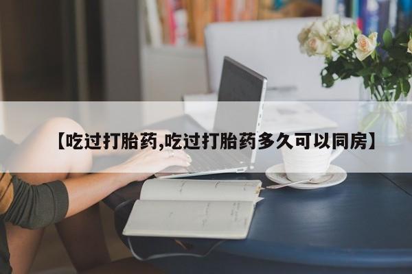 私人店有打胎药吗【吃过打胎药,吃过打胎药多久可以同房】