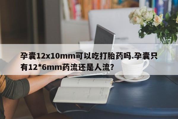 私人店有打胎药吗孕囊12x10mm可以吃打胎药吗.孕囊只有12*6mm药流还是人流?