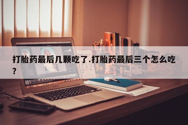 私人店有打胎药吗打胎药最后几颗吃了.打胎药最后三个怎么吃？