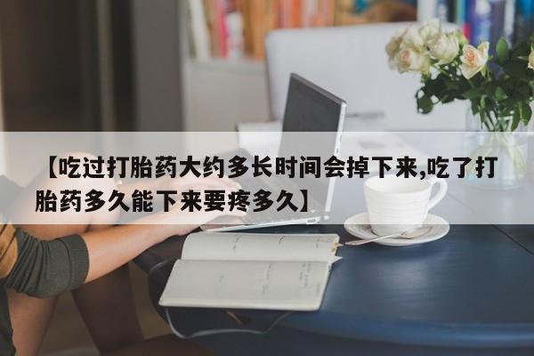 私人店有打胎药吗【吃过打胎药大约多长时间会掉下来,吃了打胎药多久能下来要疼多久】