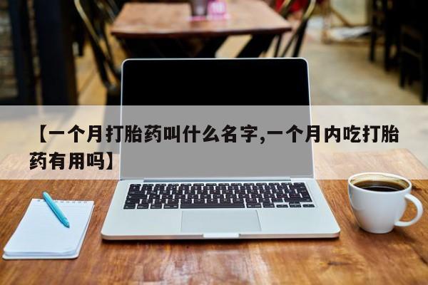 私人店有打胎药吗【一个月打胎药叫什么名字,一个月内吃打胎药有用吗】