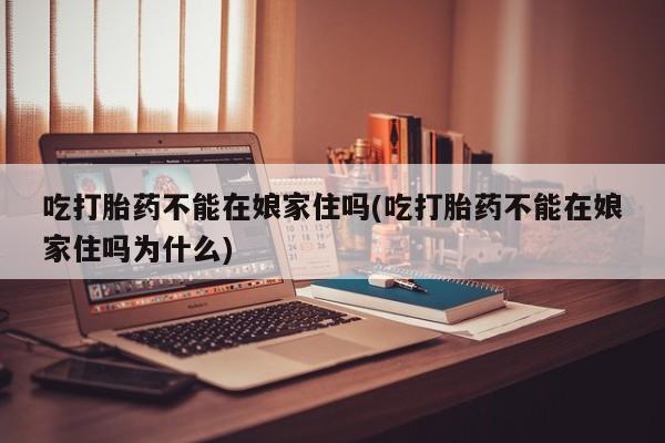私人店有打胎药吗吃打胎药不能在娘家住吗(吃打胎药不能在娘家住吗为什么)