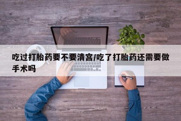 私人店有打胎药吗吃过打胎药要不要清宫/吃了打胎药还需要做手术吗