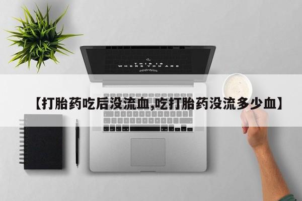 私人店有打胎药吗【打胎药吃后没流血,吃打胎药没流多少血】