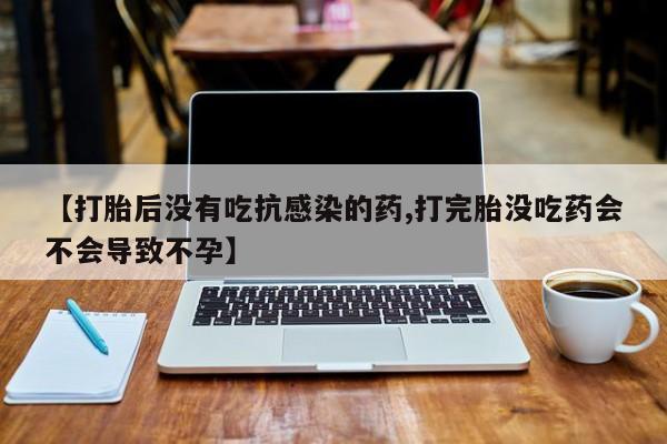 私人店有打胎药吗【打胎后没有吃抗感染的药,打完胎没吃药会不会导致不孕】
