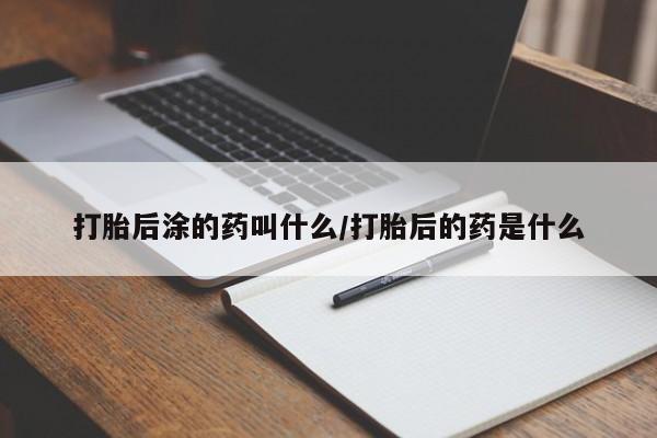 私人店有打胎药吗打胎后涂的药叫什么/打胎后的药是什么