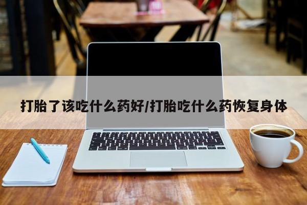 私人店有打胎药吗打胎了该吃什么药好/打胎吃什么药恢复身体