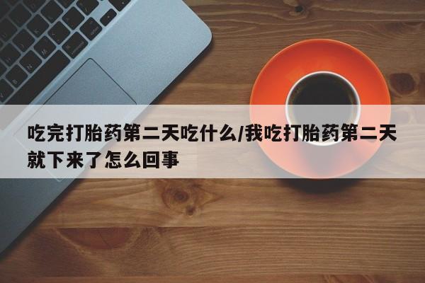私人店有打胎药吗吃完打胎药第二天吃什么/我吃打胎药第二天就下来了怎么回事